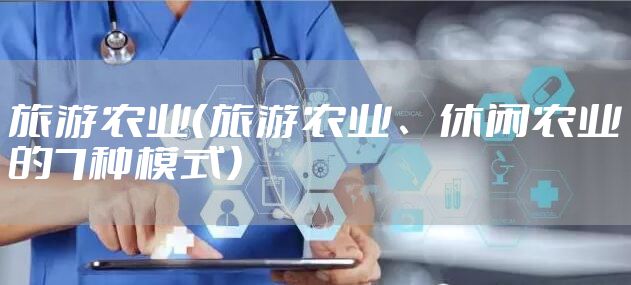 旅游农业（旅游农业、休闲农业的7种模式）