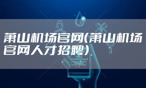 萧山机场官网（萧山机场官网人才招聘）