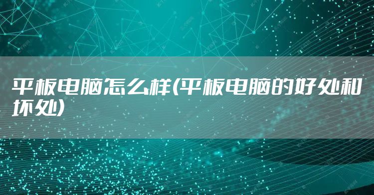 平板电脑怎么样(平板电脑的好处和坏处)