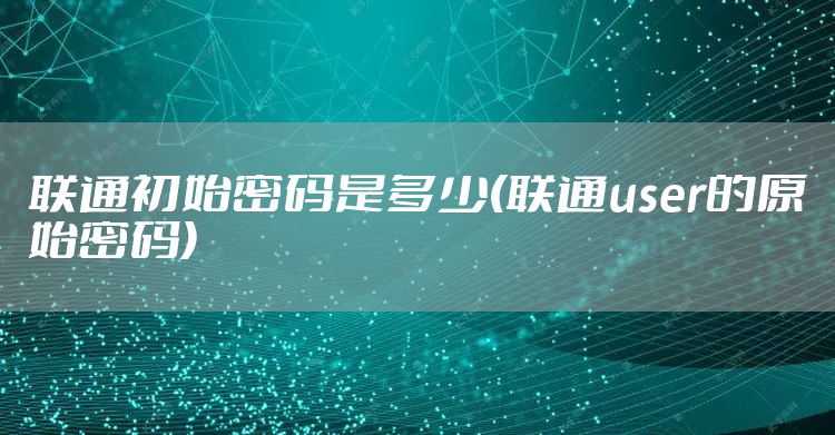 联通初始密码是多少(联通user的原始密码)