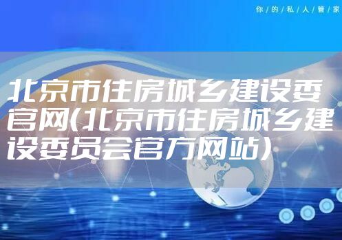 北京市住房城乡建设委官网(北京市住房城乡建设委员会官方网站)