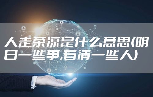 人走茶凉是什么意思(明白一些事,看清一些人)