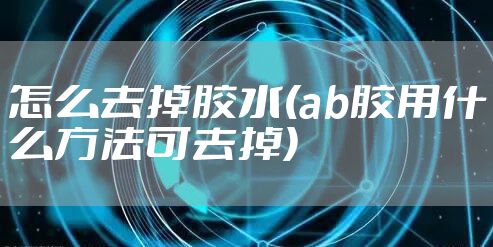 怎么去掉胶水(ab胶用什么方法可去掉)