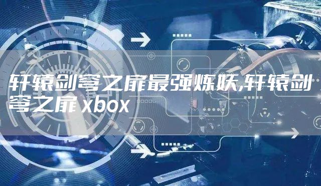 轩辕剑穹之扉最强炼妖,轩辕剑穹之扉 xbox