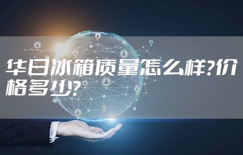 华日冰箱质量怎么样？价格多少？