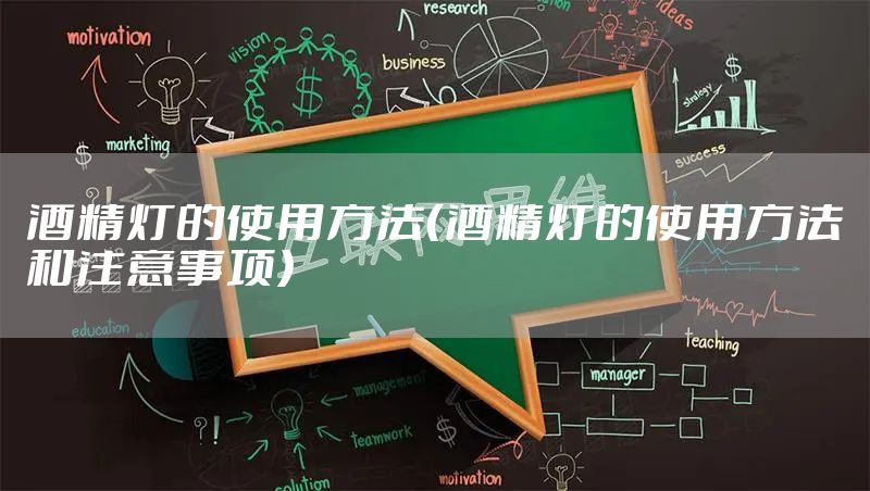 酒精灯的使用方法（酒精灯的使用方法和注意事项）