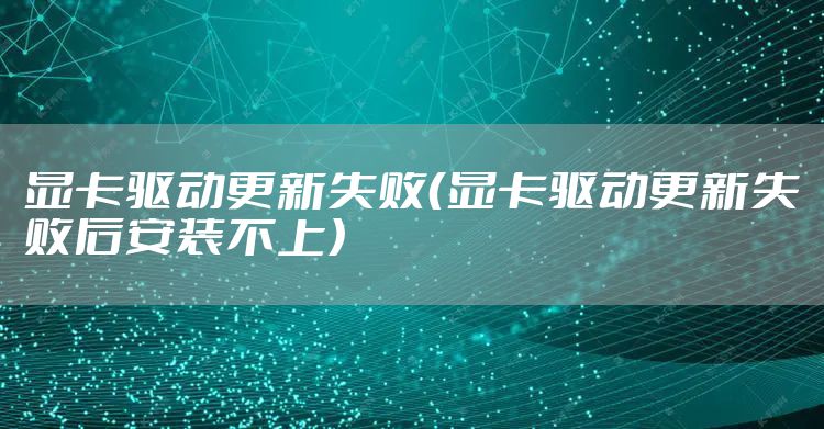 显卡驱动更新失败（显卡驱动更新失败后安装不上）
