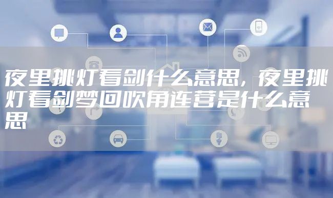 夜里挑灯看剑什么意思，夜里挑灯看剑梦回吹角连营是什么意思