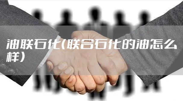 油联石化（联合石化的油怎么样）
