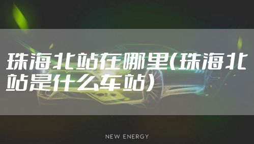 珠海北站在哪里（珠海北站是什么车站）