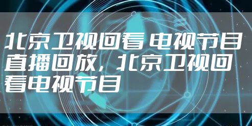 北京卫视回看 电视节目 直播回放，北京卫视回看电视节目