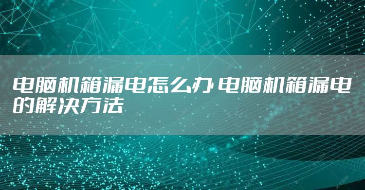 电脑机箱漏电怎么办 电脑机箱漏电的解决方法