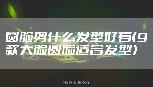 圆脸剪什么发型好看（9款大脸圆脸适合发型）