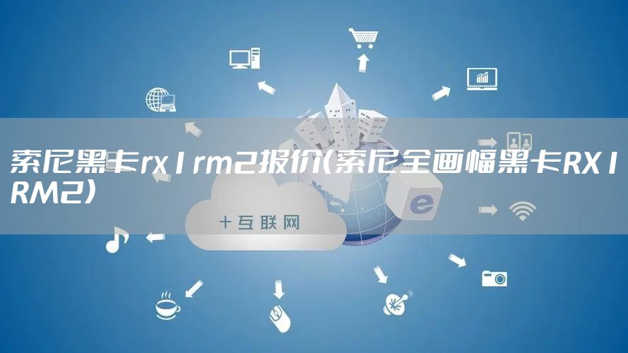 索尼黑卡rx1rm2报价（索尼全画幅黑卡RX1RM2）