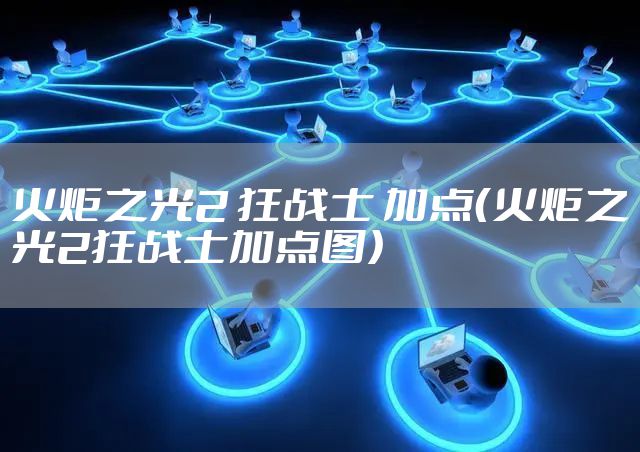 火炬之光2 狂战士 加点（火炬之光2狂战士加点图）