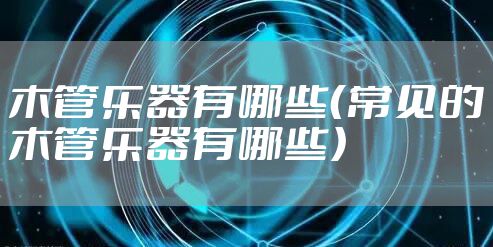 木管乐器有哪些（常见的木管乐器有哪些）