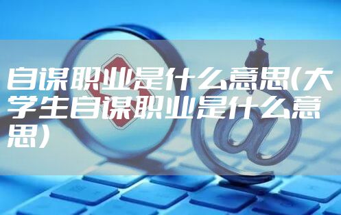 自谋职业是什么意思（大学生自谋职业是什么意思）