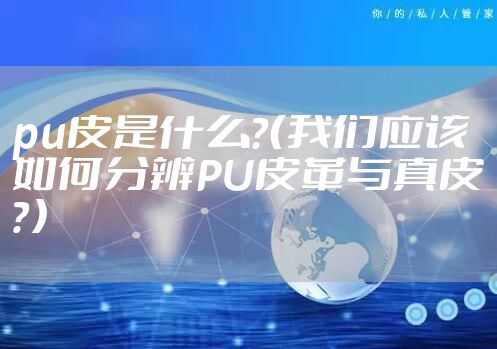 pu皮是什么?(我们应该如何分辨PU皮革与真皮?)