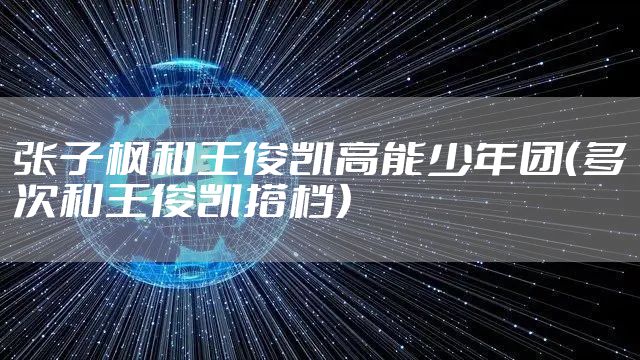 张子枫和王俊凯高能少年团(多次和王俊凯搭档)
