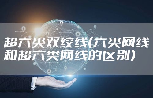 超六类双绞线(六类网线和超六类网线的区别)