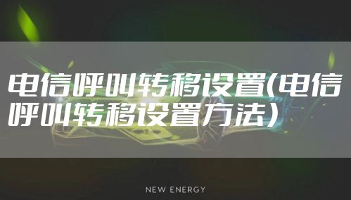 电信呼叫转移设置（电信呼叫转移设置方法）