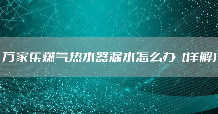 万家乐燃气热水器漏水怎么办【详解】