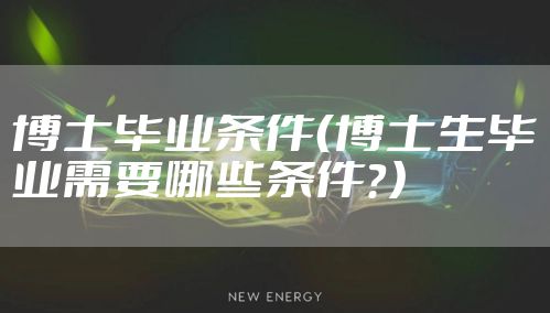 博士毕业条件（博士生毕业需要哪些条件？）