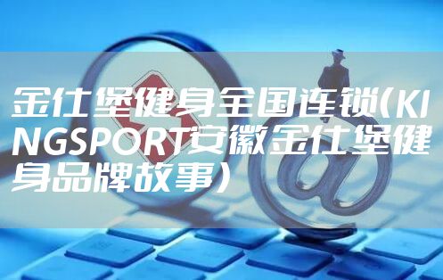 金仕堡健身全国连锁(KINGSPORT安徽金仕堡健身品牌故事)
