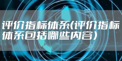 评价指标体系（评价指标体系包括哪些内容）