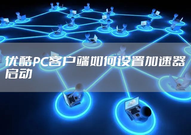 优酷PC客户端如何设置加速器启动