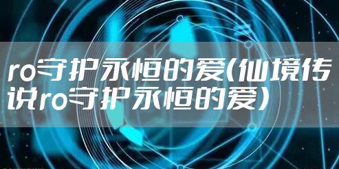 ro守护永恒的爱（仙境传说ro守护永恒的爱）