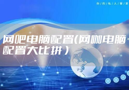 网吧电脑配置（网咖电脑配置大比拼 ）