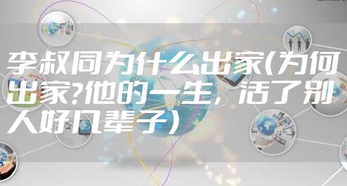 李叔同为什么出家(为何出家?他的一生,活了别人好几辈子)