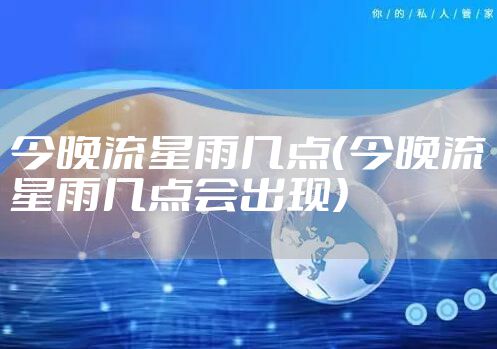 今晚流星雨几点（今晚流星雨几点会出现）