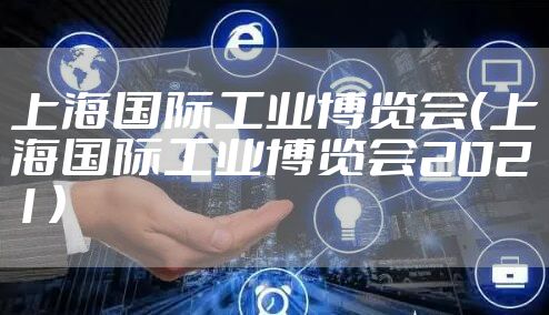 上海国际工业博览会（上海国际工业博览会2021）
