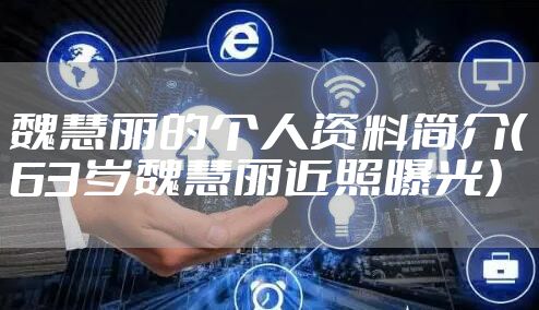 魏慧丽的个人资料简介（63岁魏慧丽近照曝光）