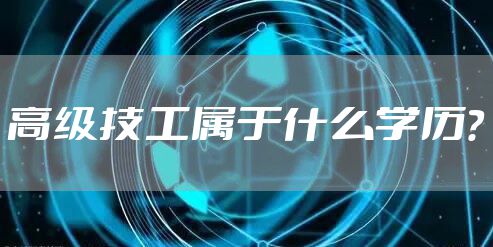 高级技工属于什么学历？