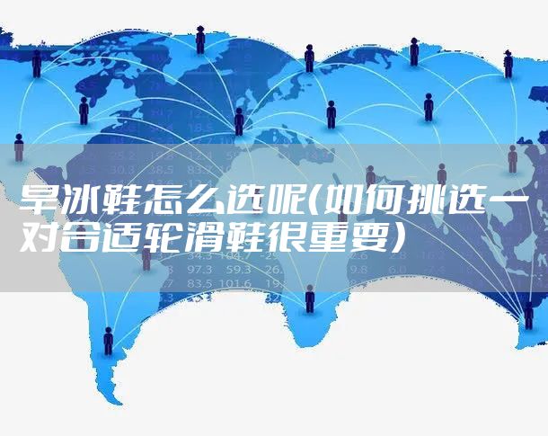 旱冰鞋怎么选呢（如何挑选一对合适轮滑鞋很重要）