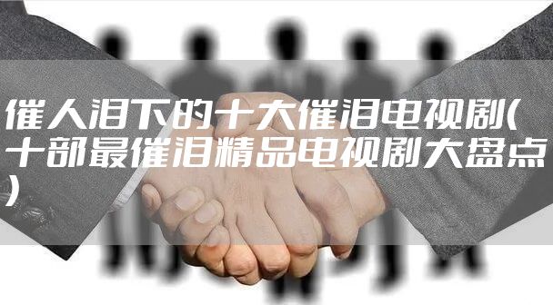 催人泪下的十大催泪电视剧(十部最催泪精品电视剧大盘点)