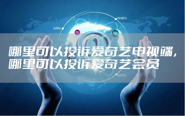 哪里可以投诉爱奇艺电视端，哪里可以投诉爱奇艺会员