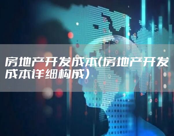 房地产开发成本(房地产开发成本详细构成)