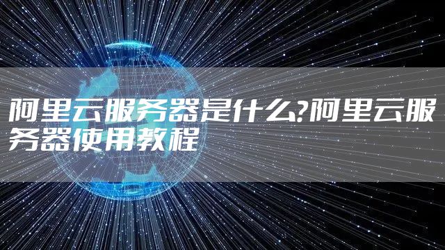 阿里云服务器是什么？阿里云服务器使用教程