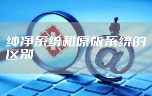 纯净系统和原版系统的区别