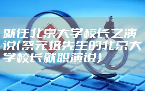 就任北京大学校长之演说（蔡元培先生的北京大学校长就职演说）