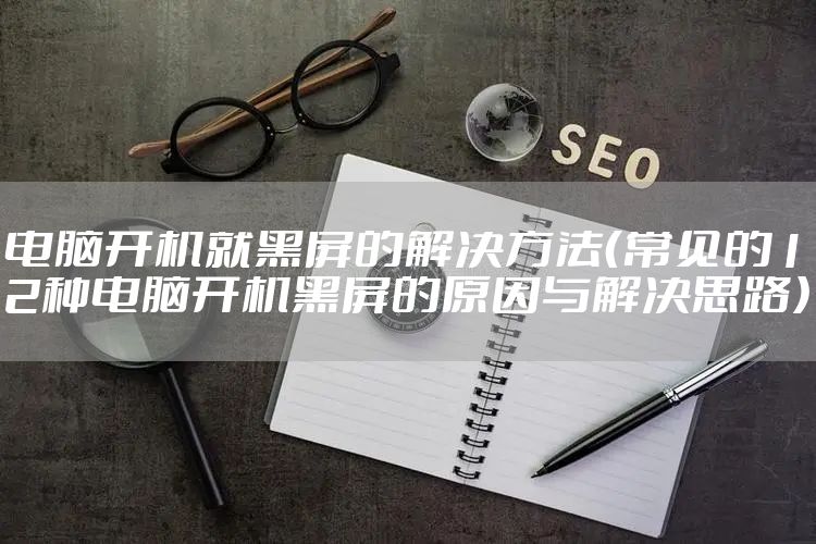 电脑开机就黑屏的解决方法（常见的12种电脑开机黑屏的原因与解决思路）