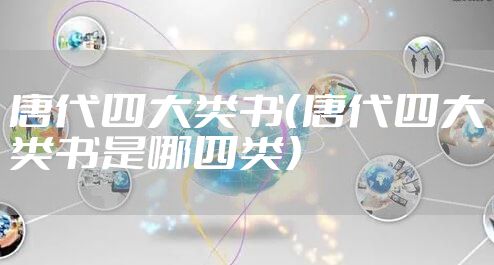 唐代四大类书(唐代四大类书是哪四类)