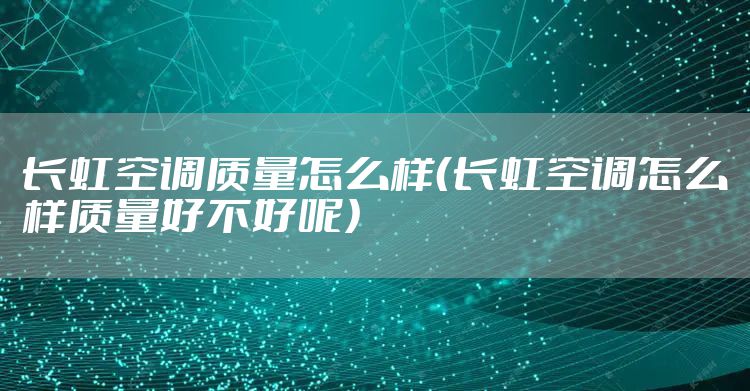 长虹空调质量怎么样(长虹空调怎么样质量好不好呢)