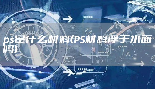 ps是什么材料(PS材料浮于水面吗)
