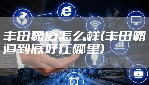 丰田霸道怎么样(丰田霸道到底好在哪里)