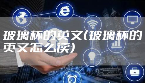 玻璃杯的英文（玻璃杯的英文怎么读）